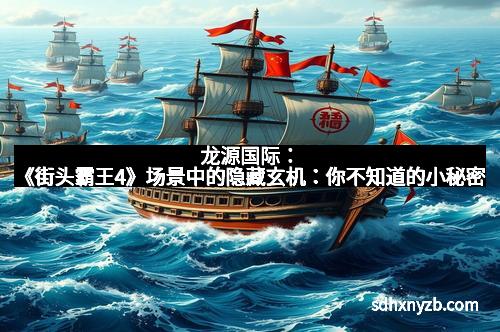龙源国际:《街头霸王4》场景中的隐藏玄机:你不知道的小秘密