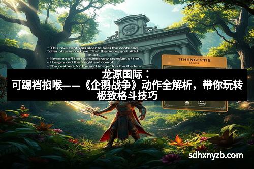 龙源国际:可踢裆掐喉——《企鹅战争》动作全解析,带你玩转极致格斗技巧