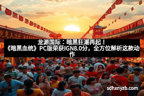 龙源国际:暗黑狂潮再起!《暗黑血统》PC版荣获IGN8.0分,全方位解析这款动作巨作的魅力